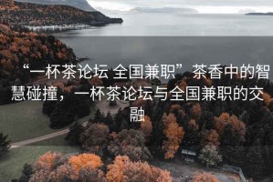 “一杯茶論壇 全國兼職”茶香中的智慧碰撞，一杯茶論壇與全國兼職的交融