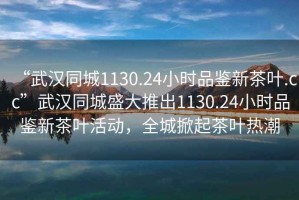 “武漢同城1130.24小時品鑒新茶葉.cc”武漢同城盛大推出1130.24小時品鑒新茶葉活動，全城掀起茶葉熱潮