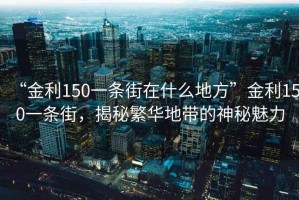 “金利150一條街在什么地方”金利150一條街，揭秘繁華地帶的神秘魅力