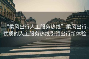 “柔風(fēng)出行人工服務(wù)熱線”柔風(fēng)出行，優(yōu)質(zhì)的人工服務(wù)熱線引領(lǐng)出行新體驗(yàn)