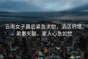 云南女子震后緊急求助，酒店坍塌，弟弟失聯(lián)，家人心急如焚