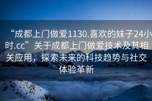 “成都上門做愛1130.喜歡的妹子24小時.cc”關于成都上門做愛技術及其相關應用，探索未來的科技趨勢與社交體驗革新