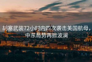 胡塞武裝72小時(shí)內(nèi)四次襲擊美國(guó)航母，中東局勢(shì)再掀波瀾
