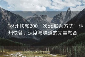“林州快餐200一次qq聯(lián)系方式”林州快餐，速度與味道的完美融合