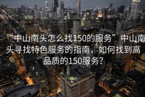 “中山南頭怎么找150的服務(wù)”中山南頭尋找特色服務(wù)的指南，如何找到高品質(zhì)的150服務(wù)？