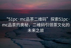 “51pc·mc品茶二維碼”探索51pc·mc品茶的奧秘，二維碼引領茶文化的未來之旅