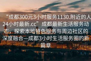 “成都300元3小時服務(wù)1130.附近的人24小時最新.cc”成都最新生活服務(wù)動態(tài)，探索本地特色服務(wù)與周邊社區(qū)的深度融合—成都3小時生活服務(wù)圈的新篇章