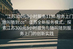 “江蘇300元3小時(shí)服務(wù)1130.服務(wù)上門隨叫隨到.cc”江蘇全新服務(wù)模式，探索江蘇300元3小時(shí)服務(wù)與隨叫隨到服務(wù)上門的創(chuàng)新實(shí)踐
