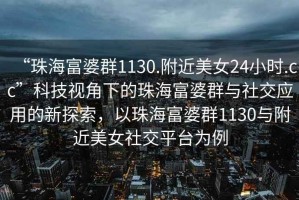“珠海富婆群1130.附近美女24小時(shí).cc”科技視角下的珠海富婆群與社交應(yīng)用的新探索，以珠海富婆群1130與附近美女社交平臺(tái)為例
