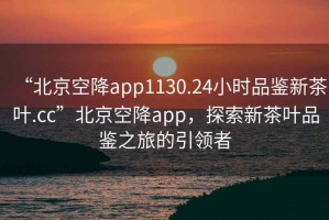 “北京空降app1130.24小時(shí)品鑒新茶葉.cc”北京空降app，探索新茶葉品鑒之旅的引領(lǐng)者