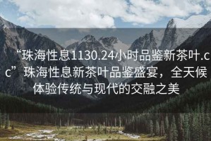 “珠海性息1130.24小時(shí)品鑒新茶葉.cc”珠海性息新茶葉品鑒盛宴，全天候體驗(yàn)傳統(tǒng)與現(xiàn)代的交融之美