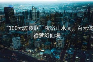 “100元過夜聯(lián)”夜宿山水間，百元體驗(yàn)夢幻仙境