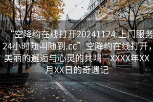 “空降約在線打開20241124.上門服務(wù)24小時隨叫隨到.cc”空降約在線打開，美麗的邂逅與心靈的共鳴—XXXX年XX月XX日的奇遇記