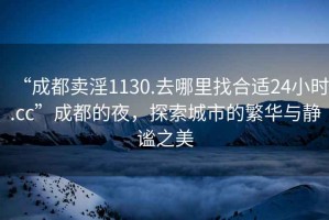 “成都賣淫1130.去哪里找合適24小時.cc”成都的夜，探索城市的繁華與靜謐之美