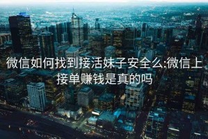 微信如何找到接活妹子安全么:微信上接單賺錢是真的嗎