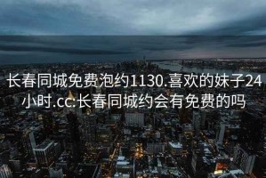 長(zhǎng)春同城免費(fèi)泡約1130.喜歡的妹子24小時(shí).cc:長(zhǎng)春同城約會(huì)有免費(fèi)的嗎