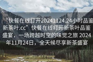 “快餐在線打開20241124.24小時品鑒新茶葉.cc”快餐在線打開新茶葉品鑒盛宴，一場跨越時空的味覺之旅 2024年11月24日，全天候盡享新茶盛宴