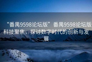 “番禺9598論壇版”番禺9598論壇版科技聚焦，探討數(shù)字時(shí)代的創(chuàng)新與發(fā)展