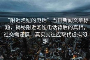 “附近泡妞的電話”當日新聞文章標題，揭秘附近泡妞電話背后的真相，社交需謹慎，真實交往應取代虛擬幻想