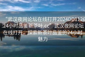 “武漢夜網(wǎng)論壇在線打開2024DD1126.24小時品鑒新茶葉.cc”武漢夜網(wǎng)論壇在線打開，探索新茶葉品鑒的24小時魅力