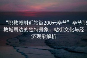 “職教城附近站街200元畢節(jié)”畢節(jié)職教城周邊的獨(dú)特景象，站街文化與經(jīng)濟(jì)現(xiàn)象解析
