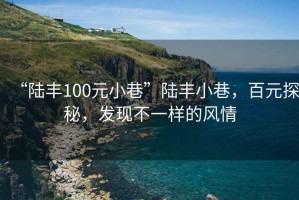 “陸豐100元小巷”陸豐小巷，百元探秘，發(fā)現(xiàn)不一樣的風(fēng)情