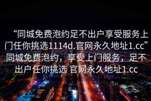 “同城免費(fèi)泡約足不出戶享受服務(wù)上門任你挑選1114d.官網(wǎng)永久地址1.cc”同城免費(fèi)泡約，享受上門服務(wù)，足不出戶任你挑選 官網(wǎng)永久地址1.cc
