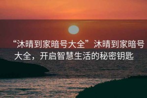 “沐晴到家暗號(hào)大全”沐晴到家暗號(hào)大全，開啟智慧生活的秘密鑰匙