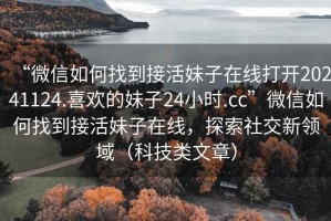 “微信如何找到接活妹子在線打開20241124.喜歡的妹子24小時(shí).cc”微信如何找到接活妹子在線，探索社交新領(lǐng)域（科技類文章）