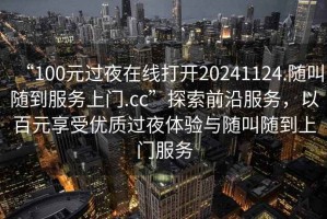 “100元過夜在線打開20241124.隨叫隨到服務上門.cc”探索前沿服務，以百元享受優(yōu)質過夜體驗與隨叫隨到上門服務
