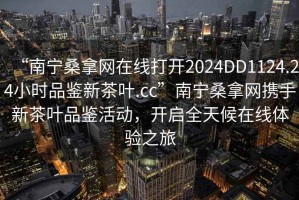 “南寧桑拿網(wǎng)在線打開2024DD1124.24小時品鑒新茶葉.cc”南寧桑拿網(wǎng)攜手新茶葉品鑒活動，開啟全天候在線體驗之旅