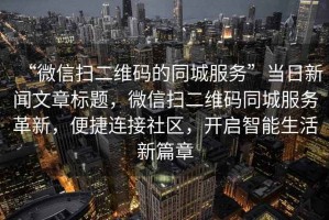 “微信掃二維碼的同城服務(wù)”當(dāng)日新聞文章標(biāo)題，微信掃二維碼同城服務(wù)革新，便捷連接社區(qū)，開啟智能生活新篇章