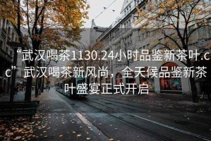 “武漢喝茶1130.24小時品鑒新茶葉.cc”武漢喝茶新風(fēng)尚，全天候品鑒新茶葉盛宴正式開啟