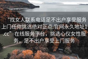 “找女人聯(lián)系電話(huà)足不出戶(hù)享受服務(wù)上門(mén)任你挑選絕對(duì)正點(diǎn).官網(wǎng)永久地址1.cc”在線(xiàn)服務(wù)平臺(tái)，挑選心儀女性服務(wù)，足不出戶(hù)享受上門(mén)服務(wù)