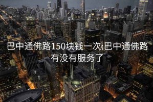 巴中通佛路150塊錢一次:巴中通佛路有沒有服務(wù)了