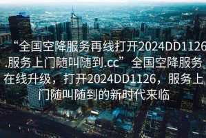 “全國空降服務(wù)再線打開2024DD1126.服務(wù)上門隨叫隨到.cc”全國空降服務(wù)在線升級，打開2024DD1126，服務(wù)上門隨叫隨到的新時代來臨
