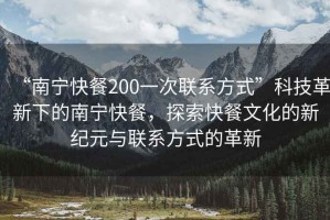 “南寧快餐200一次聯(lián)系方式”科技革新下的南寧快餐，探索快餐文化的新紀(jì)元與聯(lián)系方式的革新