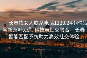 “長春找女人聯(lián)系電話1130.24小時品鑒新茶葉.cc”科技與社交融合，長春智能匹配系統(tǒng)助力高效社交體驗(yàn)