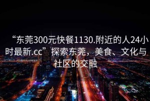 “東莞300元快餐1130.附近的人24小時(shí)最新.cc”探索東莞，美食、文化與社區(qū)的交融