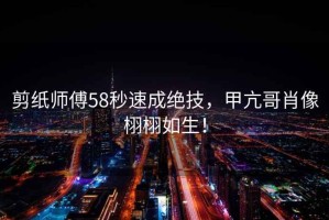 剪紙師傅58秒速成絕技，甲亢哥肖像栩栩如生！