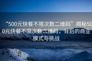 “500元快餐不限次數(shù)二維碼”揭秘500元快餐不限次數(shù)二維碼，背后的商業(yè)模式與挑戰(zhàn)