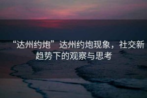 “達(dá)州約炮”達(dá)州約炮現(xiàn)象，社交新趨勢下的觀察與思考