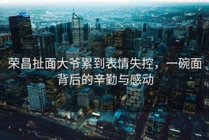榮昌扯面大爺累到表情失控，一碗面背后的辛勤與感動(dòng)