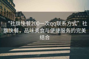 “社旗快餐200一次qq聯(lián)系方式”社旗快餐，品味美食與便捷服務(wù)的完美結(jié)合