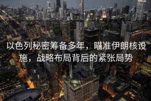 以色列秘密籌備多年，瞄準(zhǔn)伊朗核設(shè)施，戰(zhàn)略布局背后的緊張局勢