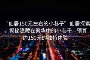 “仙居150元左右的小巷子”仙居探索，揭秘隱藏在繁華中的小巷子—預算約150元的獨特體驗