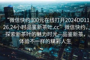“微信快約300元在線打開2024DD1126.24小時品鑒新茶葉.cc”微信快約，探索新茶葉的魅力時光—品鑒新茶，體驗不一樣的精彩人生