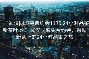 “武漢同城免費約會1130.24小時品鑒新茶葉.cc”武漢同城免費約會，邂逅新茶葉的24小時品鑒之旅