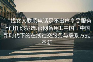 “找女人聯(lián)系電話足不出戶享受服務上門任你挑選.官網備用1.中國”中國新時代下的在線社交服務與聯(lián)系方式革新