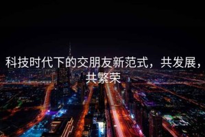 科技時代下的交朋友新范式，共發(fā)展，共繁榮